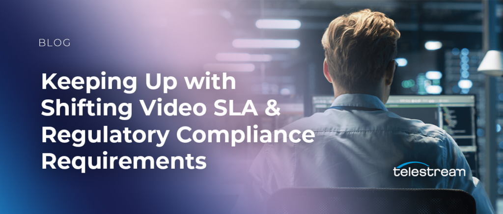 Keeping Up with Shifting Video SLA & Regulatory Compliance Requirements
