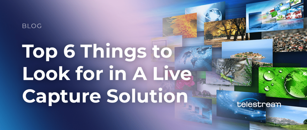 Top 6 Things to Look for in A Live Capture Solution